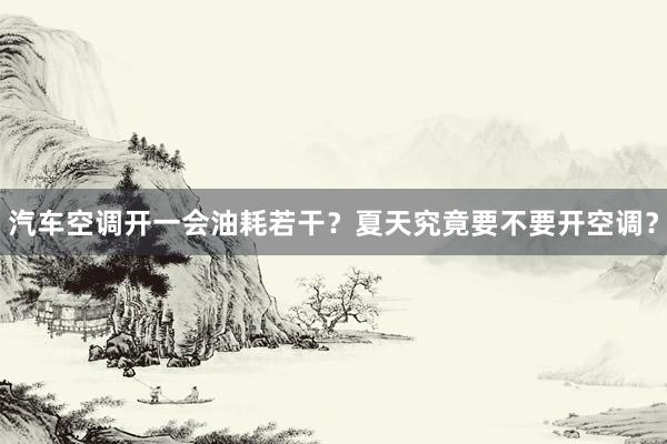汽车空调开一会油耗若干？夏天究竟要不要开空调？