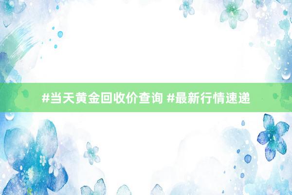 #当天黄金回收价查询 #最新行情速递