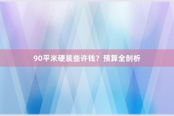 90平米硬装些许钱？预算全剖析