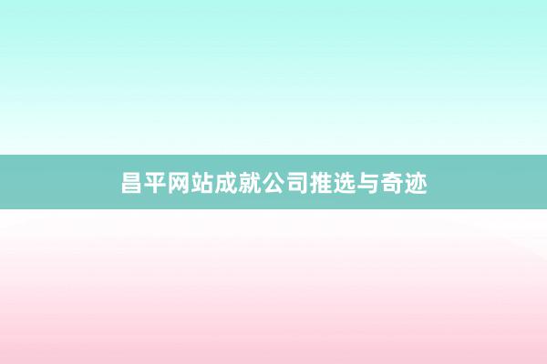 昌平网站成就公司推选与奇迹